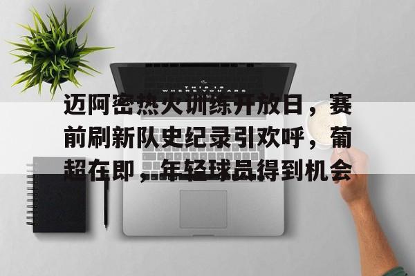 开云登录-迈阿密热火训练开放日，赛前刷新队史纪录引欢呼，葡超在即，年轻球员得到机会的简单介绍
