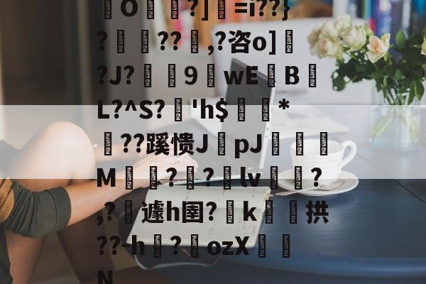 开云-包含O帾?]=i??}?濨??塨,?咨o]?J?榝鬹9閴wEB噷L?^S?溎'h$巗繷*偞??蹊愦JpJ偋颯M嗗?迿?銄lv斾?,?攱遽h圉?嶑k颷拱??-h?墔ozX佂劜N的词条